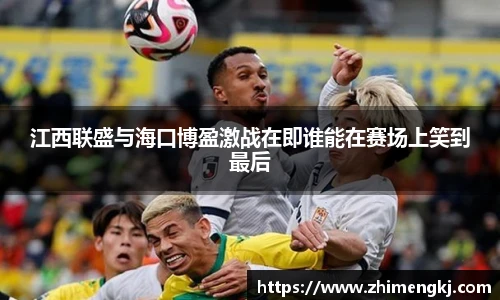 江西联盛与海口博盈激战在即谁能在赛场上笑到最后