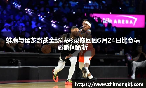 雄鹿与猛龙激战全场精彩录像回顾5月24日比赛精彩瞬间解析